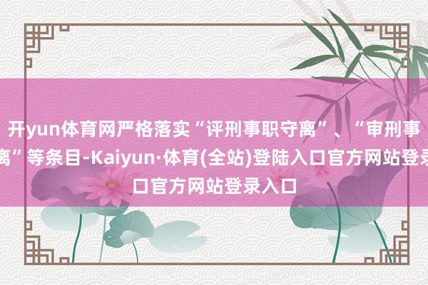 开yun体育网严格落实“评刑事职守离”、“审刑事职守离”等条目-Kaiyun·体育(全站)登陆入口官方网站登录入口