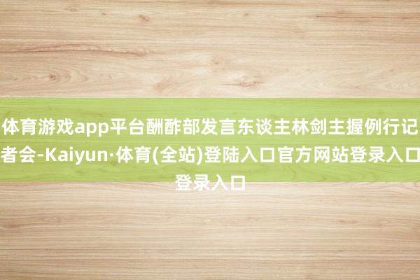体育游戏app平台酬酢部发言东谈主林剑主握例行记者会-Kaiyun·体育(全站)登陆入口官方网站登录入口