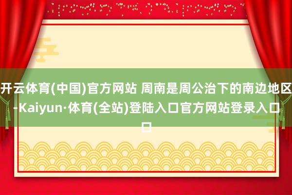 开云体育(中国)官方网站 周南是周公治下的南边地区-Kaiyun·体育(全站)登陆入口官方网站登录入口