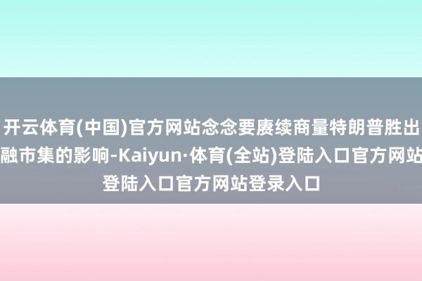 开云体育(中国)官方网站念念要赓续商量特朗普胜出对各人金融市集的影响-Kaiyun·体育(全站)登陆入口官方网站登录入口