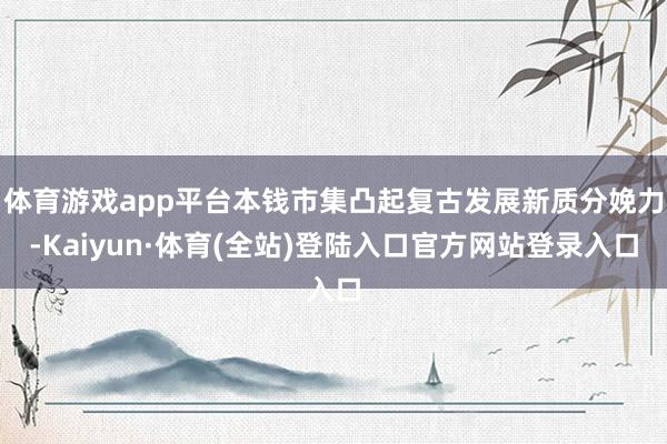 体育游戏app平台本钱市集凸起复古发展新质分娩力-Kaiyun·体育(全站)登陆入口官方网站登录入口