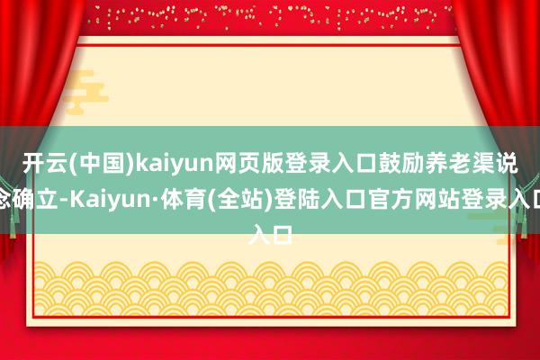 开云(中国)kaiyun网页版登录入口　　鼓励养老渠说念确立-Kaiyun·体育(全站)登陆入口官方网站登录入口