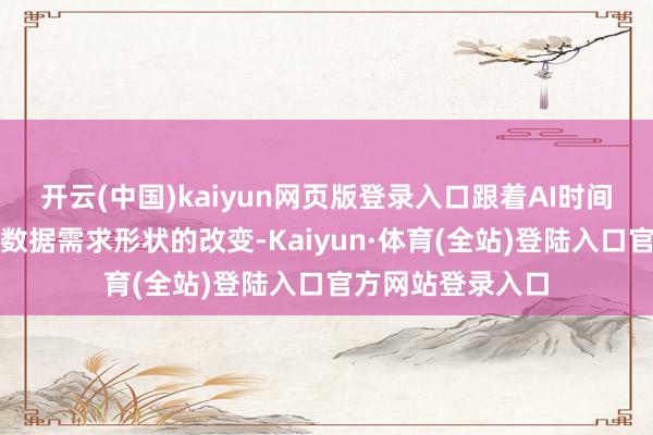 开云(中国)kaiyun网页版登录入口跟着AI时间的发展和用户对数据需求形状的改变-Kaiyun·体育(全站)登陆入口官方网站登录入口