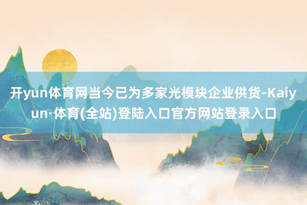 开yun体育网当今已为多家光模块企业供货-Kaiyun·体育(全站)登陆入口官方网站登录入口