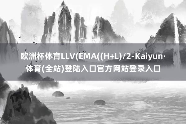 欧洲杯体育LLV(EMA((H+L)/2-Kaiyun·体育(全站)登陆入口官方网站登录入口