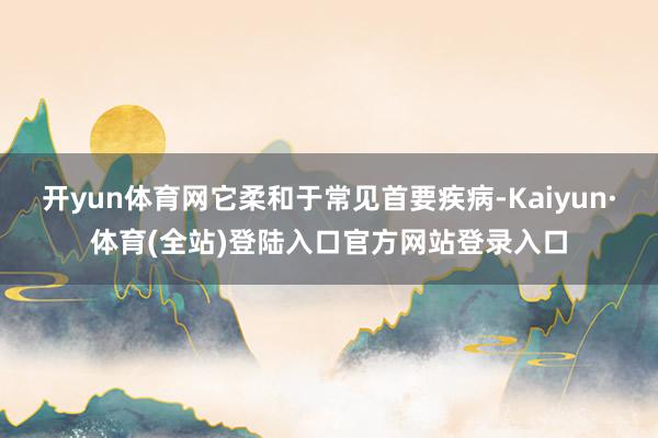 开yun体育网它柔和于常见首要疾病-Kaiyun·体育(全站)登陆入口官方网站登录入口