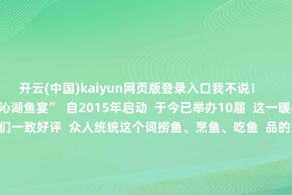 开云(中国)kaiyun网页版登录入口我不说！        武汉科技大学“沁湖鱼宴”  自2015年启动  于今已举办10届  这一暖心的举止  得回了同学们一致好评  众人统统这个词捞鱼、烹鱼、吃鱼  品的是鲜好意思的沁湖鱼  感受到的是浓浓的师生热沈  敬佩毕业多年后  这些幸福场景  已经会败露时同学们的脑海中  那么问题来了  你最思吃酸菜鱼、糖醋鱼  红烧鱼如故水煮鱼？ -Kaiyun