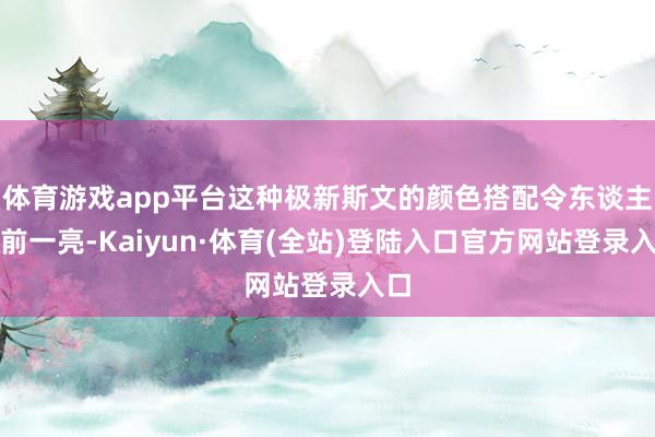 体育游戏app平台这种极新斯文的颜色搭配令东谈主目前一亮-Kaiyun·体育(全站)登陆入口官方网站登录入口