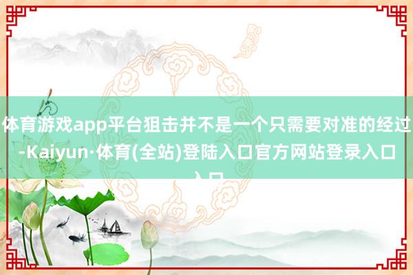 体育游戏app平台狙击并不是一个只需要对准的经过-Kaiyun·体育(全站)登陆入口官方网站登录入口