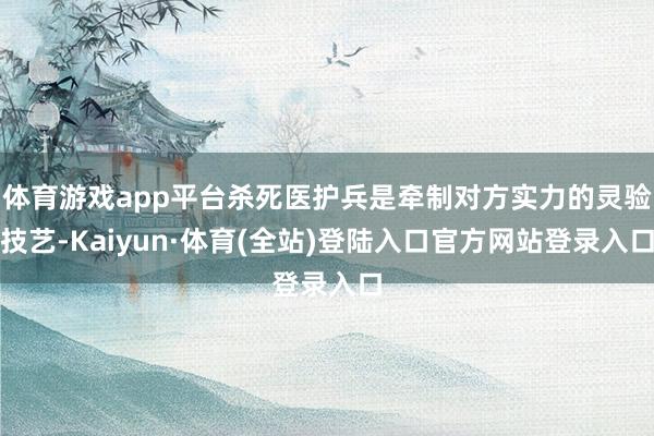 体育游戏app平台杀死医护兵是牵制对方实力的灵验技艺-Kaiyun·体育(全站)登陆入口官方网站登录入口