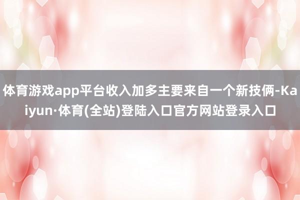 体育游戏app平台收入加多主要来自一个新技俩-Kaiyun·体育(全站)登陆入口官方网站登录入口
