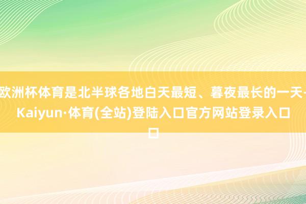 欧洲杯体育是北半球各地白天最短、暮夜最长的一天-Kaiyun·体育(全站)登陆入口官方网站登录入口
