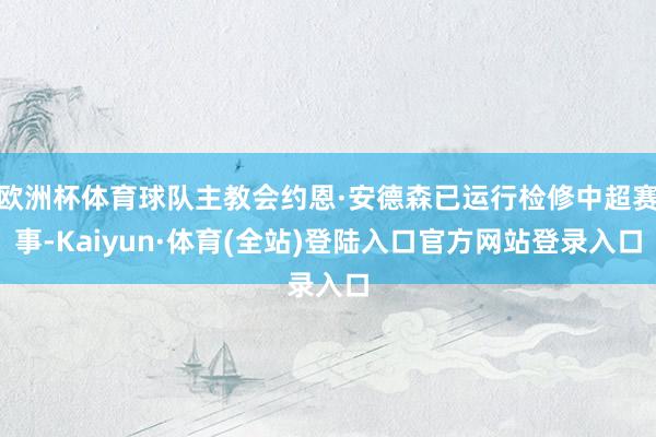 欧洲杯体育球队主教会约恩·安德森已运行检修中超赛事-Kaiyun·体育(全站)登陆入口官方网站登录入口