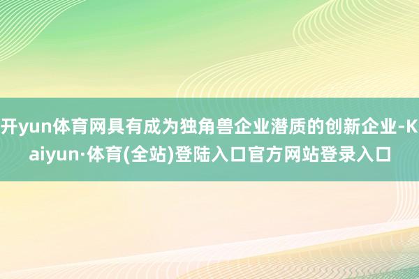 开yun体育网具有成为独角兽企业潜质的创新企业-Kaiyun·体育(全站)登陆入口官方网站登录入口