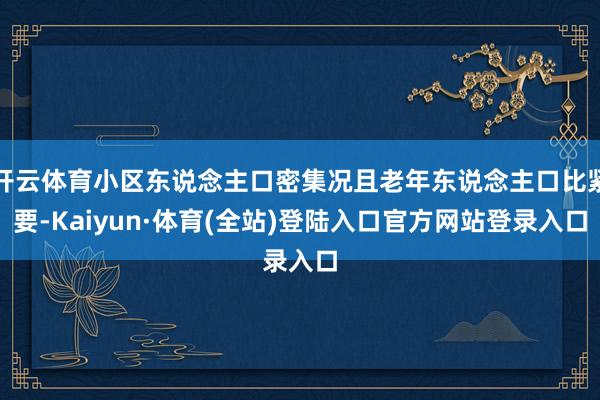 开云体育小区东说念主口密集况且老年东说念主口比紧要-Kaiyun·体育(全站)登陆入口官方网站登录入口