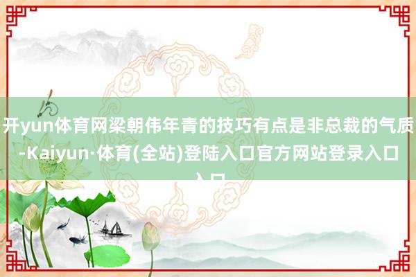开yun体育网梁朝伟年青的技巧有点是非总裁的气质-Kaiyun·体育(全站)登陆入口官方网站登录入口