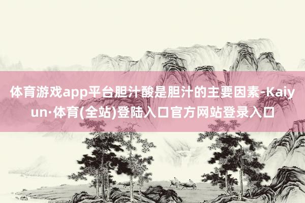 体育游戏app平台胆汁酸是胆汁的主要因素-Kaiyun·体育(全站)登陆入口官方网站登录入口