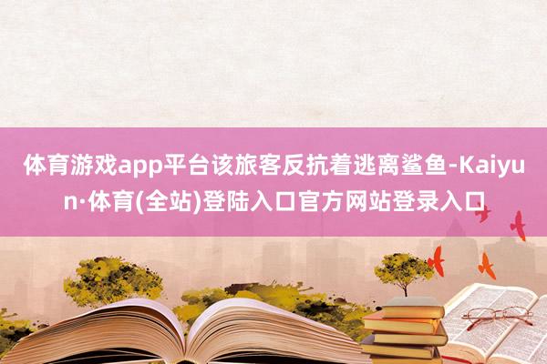 体育游戏app平台该旅客反抗着逃离鲨鱼-Kaiyun·体育(全站)登陆入口官方网站登录入口