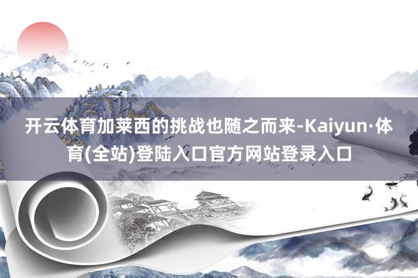 开云体育加莱西的挑战也随之而来-Kaiyun·体育(全站)登陆入口官方网站登录入口