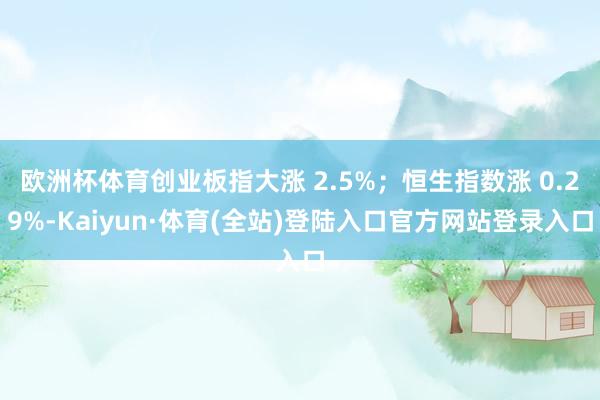 欧洲杯体育创业板指大涨 2.5%；恒生指数涨 0.29%-Kaiyun·体育(全站)登陆入口官方网站登录入口