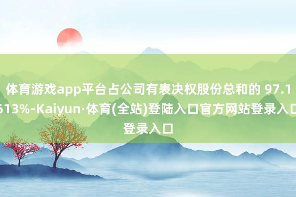 体育游戏app平台占公司有表决权股份总和的 97.1613%-Kaiyun·体育(全站)登陆入口官方网站登录入口