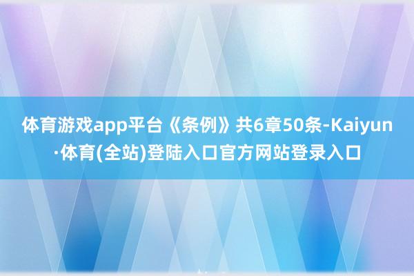 体育游戏app平台《条例》共6章50条-Kaiyun·体育(全站)登陆入口官方网站登录入口