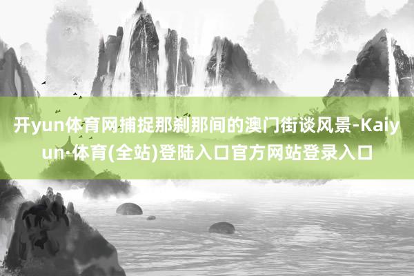开yun体育网捕捉那刹那间的澳门街谈风景-Kaiyun·体育(全站)登陆入口官方网站登录入口