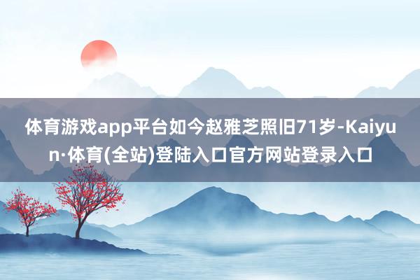 体育游戏app平台如今赵雅芝照旧71岁-Kaiyun·体育(全站)登陆入口官方网站登录入口