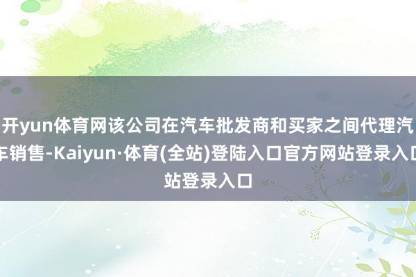 开yun体育网该公司在汽车批发商和买家之间代理汽车销售-Kaiyun·体育(全站)登陆入口官方网站登录入口