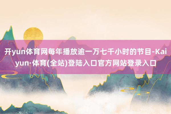 开yun体育网每年播放逾一万七千小时的节目-Kaiyun·体育(全站)登陆入口官方网站登录入口