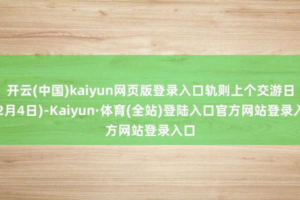 开云(中国)kaiyun网页版登录入口轨则上个交游日(12月4日)-Kaiyun·体育(全站)登陆入口官方网站登录入口