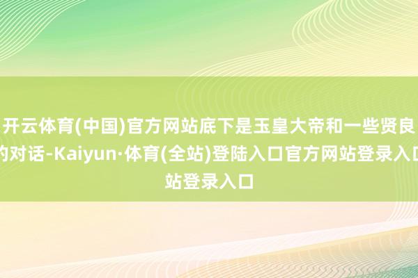 开云体育(中国)官方网站底下是玉皇大帝和一些贤良的对话-Kaiyun·体育(全站)登陆入口官方网站登录入口