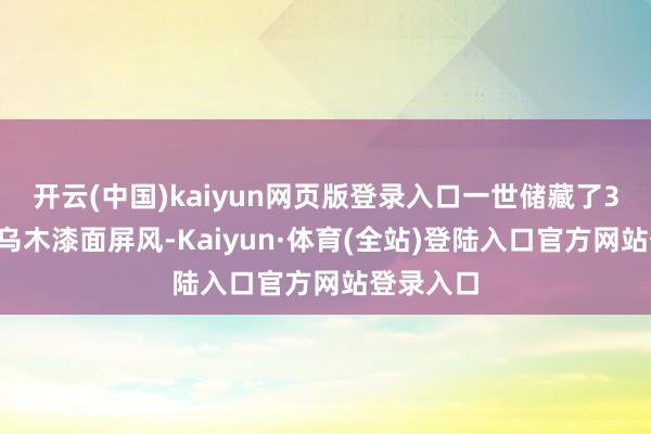 开云(中国)kaiyun网页版登录入口一世储藏了32面中国乌木漆面屏风-Kaiyun·体育(全站)登陆入口官方网站登录入口