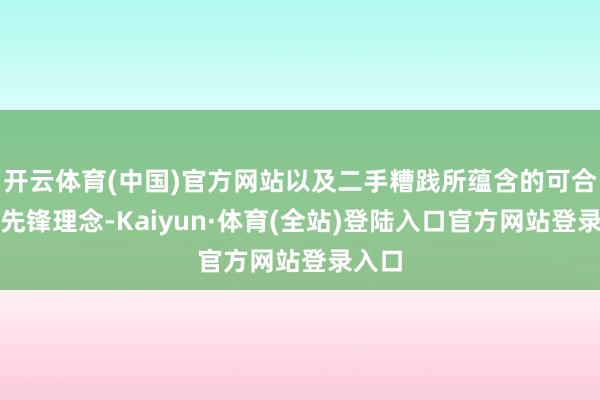 开云体育(中国)官方网站以及二手糟践所蕴含的可合手续先锋理念-Kaiyun·体育(全站)登陆入口官方网站登录入口