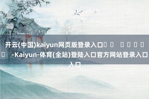 开云(中国)kaiyun网页版登录入口		  					  -Kaiyun·体育(全站)登陆入口官方网站登录入口