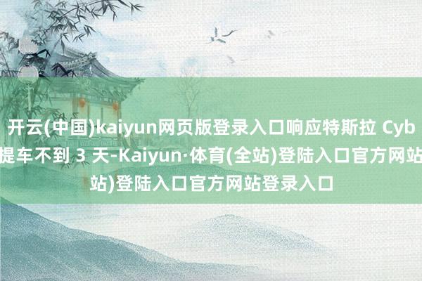 开云(中国)kaiyun网页版登录入口响应特斯拉 Cybertruck 提车不到 3 天-Kaiyun·体育(全站)登陆入口官方网站登录入口