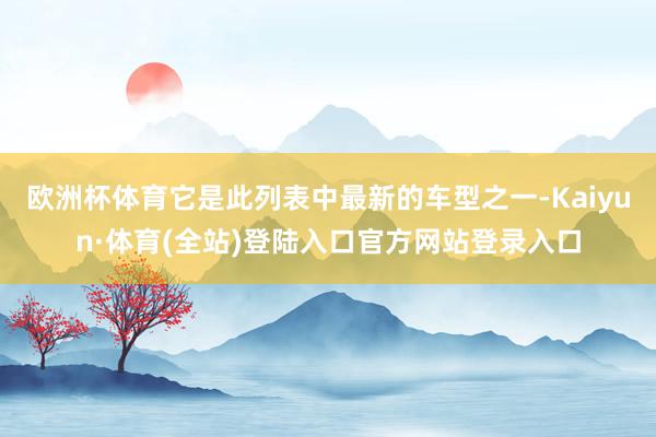 欧洲杯体育它是此列表中最新的车型之一-Kaiyun·体育(全站)登陆入口官方网站登录入口