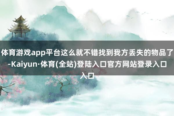 体育游戏app平台这么就不错找到我方丢失的物品了-Kaiyun·体育(全站)登陆入口官方网站登录入口
