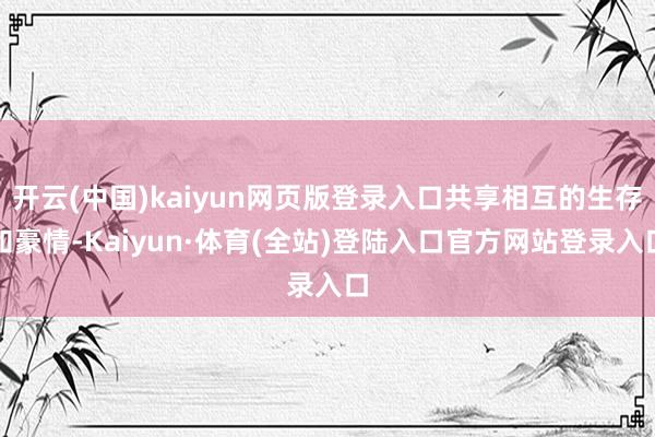 开云(中国)kaiyun网页版登录入口共享相互的生存和豪情-Kaiyun·体育(全站)登陆入口官方网站登录入口