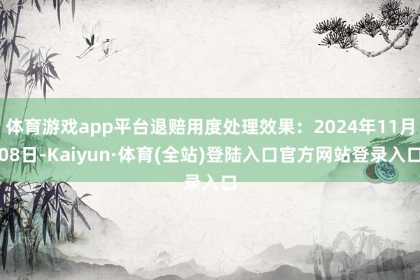 体育游戏app平台退赔用度处理效果:2024年11月08日-Kaiyun·体育(全站)登陆入口官方网站登录入口