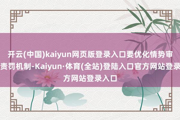 开云(中国)kaiyun网页版登录入口要优化情势审核和责罚机制-Kaiyun·体育(全站)登陆入口官方网站登录入口