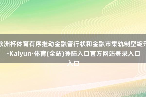 欧洲杯体育有序推动金融管行状和金融市集轨制型绽开-Kaiyun·体育(全站)登陆入口官方网站登录入口
