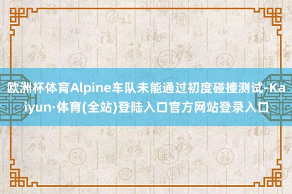 欧洲杯体育Alpine车队未能通过初度碰撞测试-Kaiyun·体育(全站)登陆入口官方网站登录入口