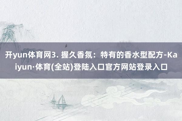 开yun体育网3. 握久香氛：特有的香水型配方-Kaiyun·体育(全站)登陆入口官方网站登录入口