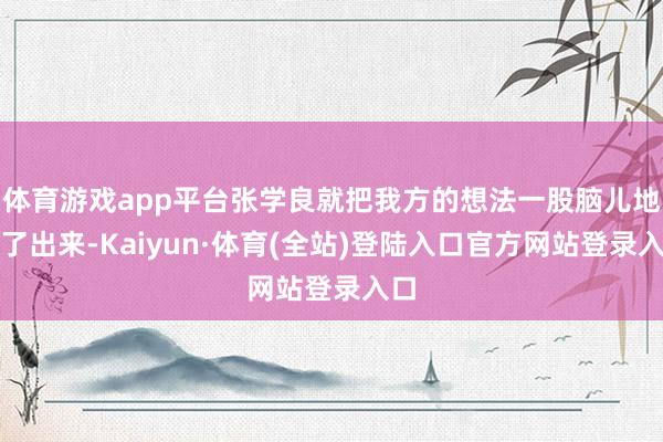 体育游戏app平台张学良就把我方的想法一股脑儿地说了出来-Kaiyun·体育(全站)登陆入口官方网站登录入口