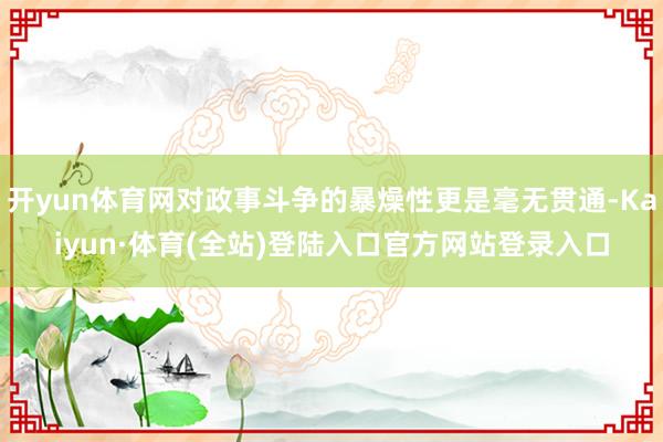 开yun体育网对政事斗争的暴燥性更是毫无贯通-Kaiyun·体育(全站)登陆入口官方网站登录入口