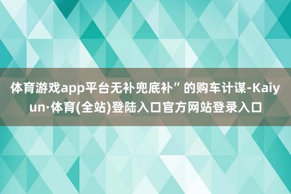 体育游戏app平台无补兜底补”的购车计谋-Kaiyun·体育(全站)登陆入口官方网站登录入口