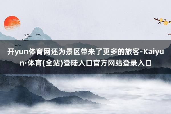 开yun体育网还为景区带来了更多的旅客-Kaiyun·体育(全站)登陆入口官方网站登录入口