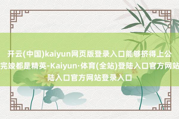 开云(中国)kaiyun网页版登录入口能够挤得上公交地铁的完竣都是精英-Kaiyun·体育(全站)登陆入口官方网站登录入口