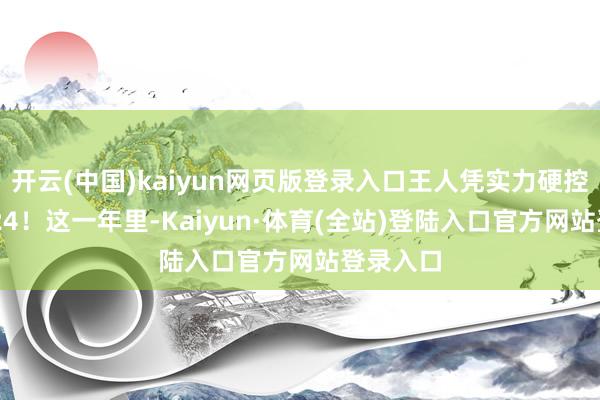 开云(中国)kaiyun网页版登录入口王人凭实力硬控你的2024！这一年里-Kaiyun·体育(全站)登陆入口官方网站登录入口